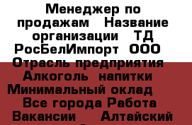 Менеджер по продажам › Название организации ­ ТД РосБелИмпорт, ООО › Отрасль предприятия ­ Алкоголь, напитки › Минимальный оклад ­ 1 - Все города Работа » Вакансии   . Алтайский край,Алейск г.